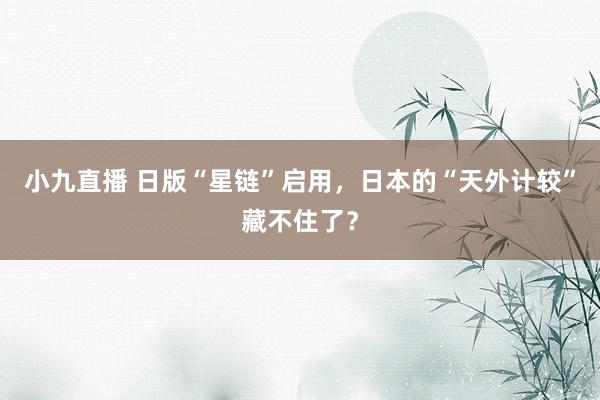 小九直播 日版“星链”启用，日本的“天外计较”藏不住了？