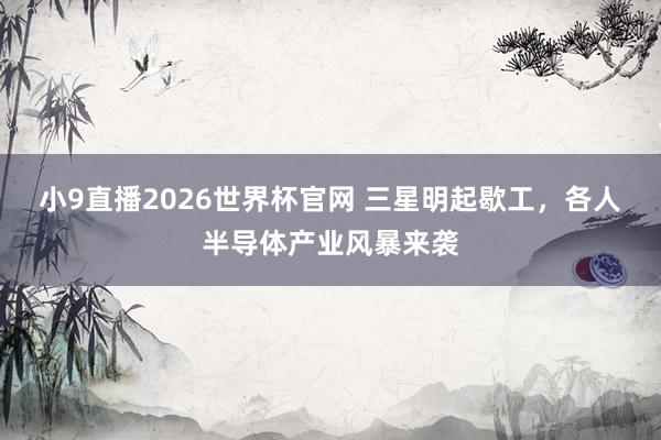 小9直播2026世界杯官网 三星明起歇工，各人半导体产业风暴来袭