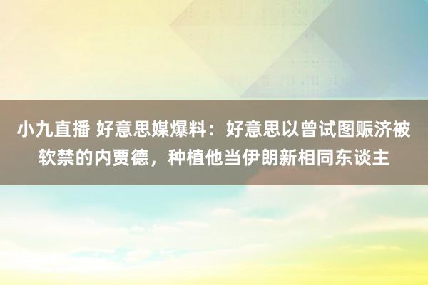 小九直播 好意思媒爆料：好意思以曾试图赈济被软禁的内贾德，种植他当伊朗新相同东谈主