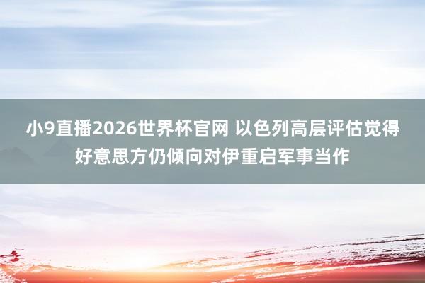 小9直播2026世界杯官网 以色列高层评估觉得好意思方仍倾向对伊重启军事当作