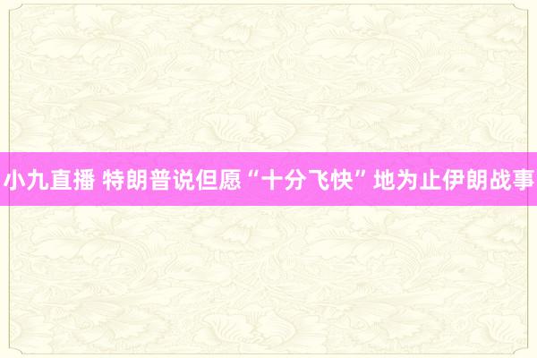 小九直播 特朗普说但愿“十分飞快”地为止伊朗战事