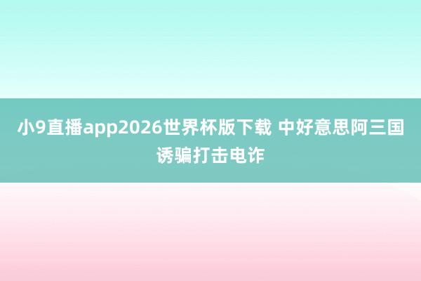 小9直播app2026世界杯版下载 中好意思阿三国诱骗打击电诈