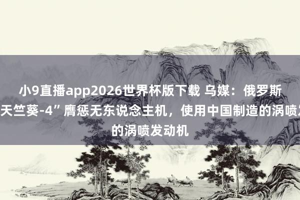 小9直播app2026世界杯版下载 乌媒：俄罗斯新式“天竺葵-4”膺惩无东说念主机，使用中国制造的涡喷发动机