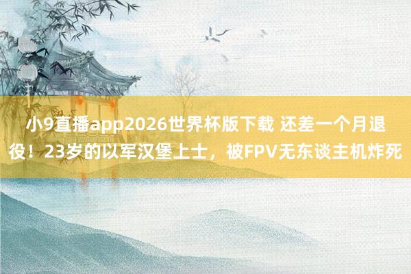 小9直播app2026世界杯版下载 还差一个月退役！23岁的以军汉堡上士，被FPV无东谈主机炸死