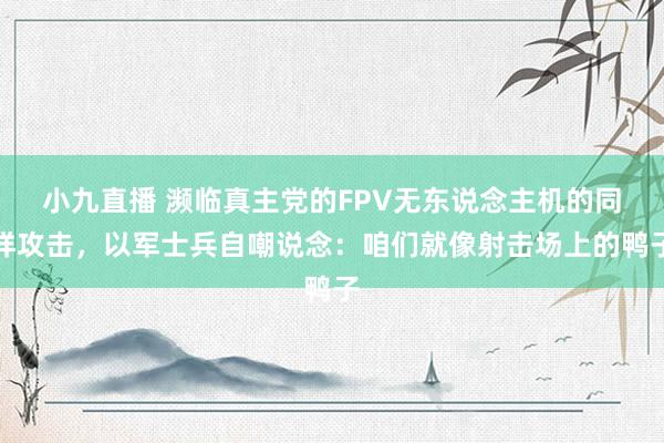 小九直播 濒临真主党的FPV无东说念主机的同样攻击，以军士兵自嘲说念：咱们就像射击场上的鸭子