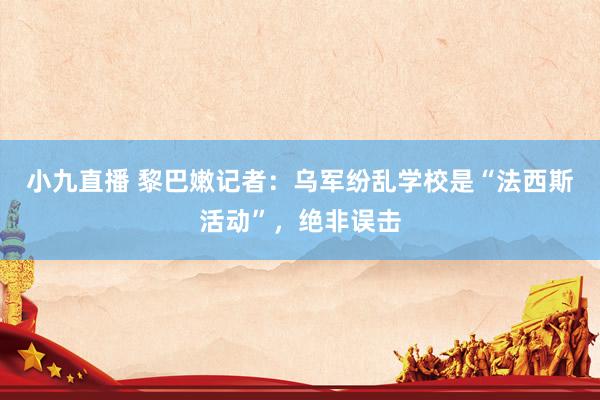 小九直播 黎巴嫩记者：乌军纷乱学校是“法西斯活动”，绝非误击