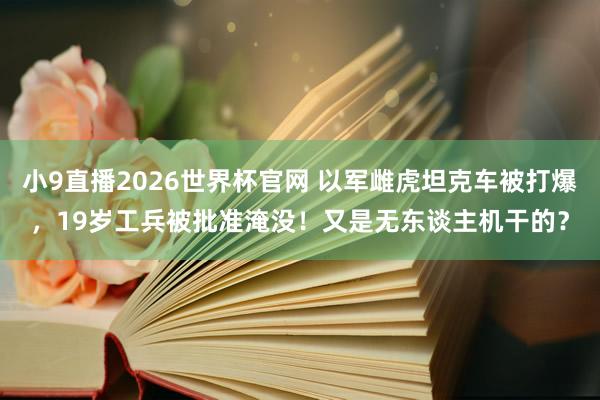 小9直播2026世界杯官网 以军雌虎坦克车被打爆，19岁工兵被批准淹没！又是无东谈主机干的？
