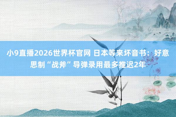 小9直播2026世界杯官网 日本等来坏音书：好意思制“战斧”导弹录用最多推迟2年