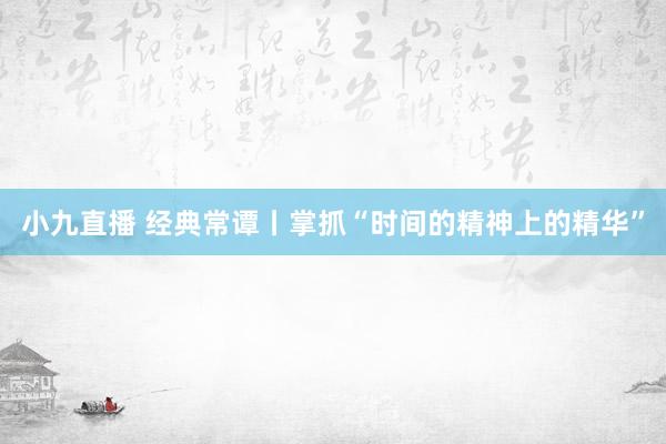 小九直播 经典常谭丨掌抓“时间的精神上的精华”