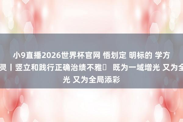 小9直播2026世界杯官网 悟划定 明标的 学方法 增机灵丨竖立和践行正确治绩不雅⑪ 既为一域增光 又为全局添彩