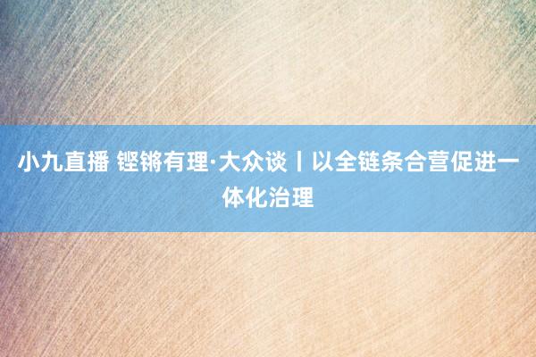 小九直播 铿锵有理·大众谈丨以全链条合营促进一体化治理