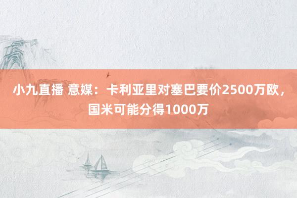 小九直播 意媒：卡利亚里对塞巴要价2500万欧，国米可能分得1000万