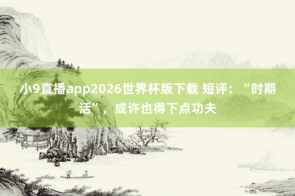 小9直播app2026世界杯版下载 短评：“时期活”，或许也得下点功夫