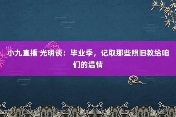 小九直播 光明谈：毕业季，记取那些照旧教给咱们的温情