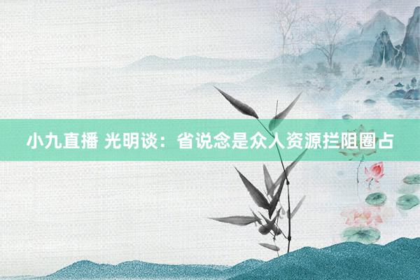小九直播 光明谈：省说念是众人资源拦阻圈占