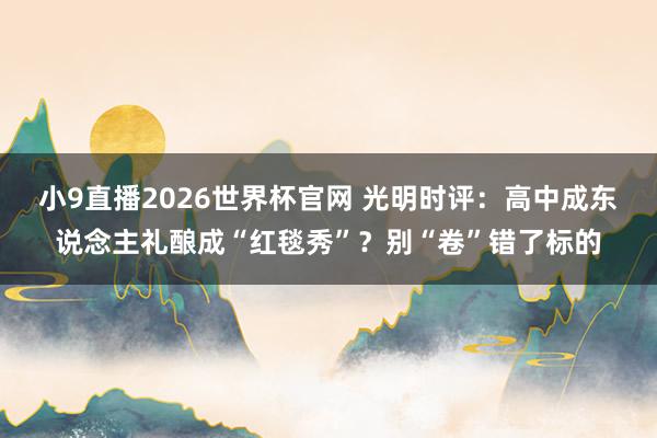 小9直播2026世界杯官网 光明时评：高中成东说念主礼酿成“红毯秀”？别“卷”错了标的
