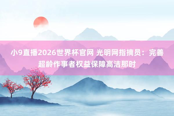 小9直播2026世界杯官网 光明网指摘员：完善超龄作事者权益保障高洁那时