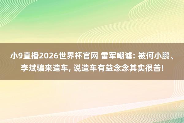 小9直播2026世界杯官网 雷军嘲谑: 被何小鹏、李斌骗来造车， 说造车有益念念其实很苦!