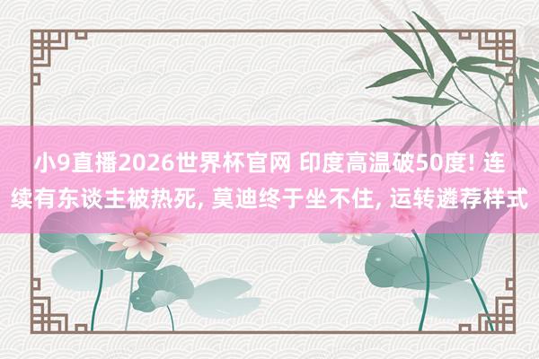 小9直播2026世界杯官网 印度高温破50度! 连续有东谈主被热死， 莫迪终于坐不住， 运转遴荐样式
