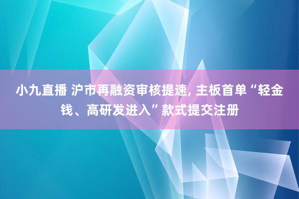 小九直播 沪市再融资审核提速， 主板首单“轻金钱、高研发进入”款式提交注册