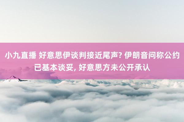 小九直播 好意思伊谈判接近尾声? 伊朗音问称公约已基本谈妥， 好意思方未公开承认