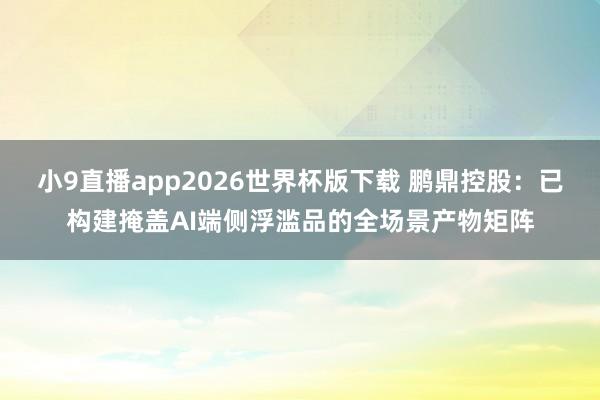 小9直播app2026世界杯版下载 鹏鼎控股：已构建掩盖AI端侧浮滥品的全场景产物矩阵