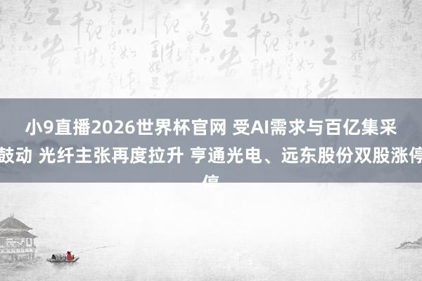 小9直播2026世界杯官网 受AI需求与百亿集采鼓动 光纤主张再度拉升 亨通光电、远东股份双股涨停
