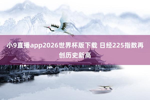 小9直播app2026世界杯版下载 日经225指数再创历史新高