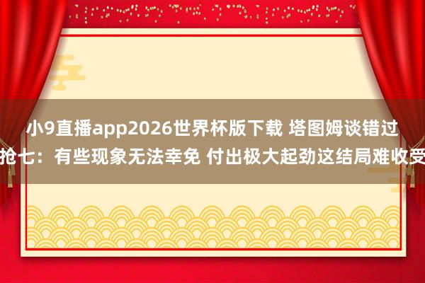 小9直播app2026世界杯版下载 塔图姆谈错过抢七：有些现象无法幸免 付出极大起劲这结局难收受