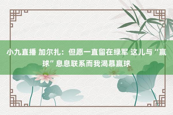 小九直播 加尔扎：但愿一直留在绿军 这儿与“赢球”息息联系而我渴慕赢球