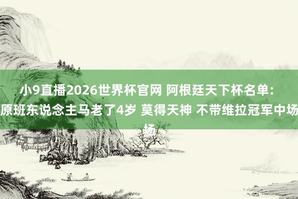 小9直播2026世界杯官网 阿根廷天下杯名单: 原班东说念主马老了4岁 莫得天神 不带维拉冠军中场