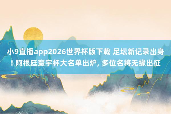 小9直播app2026世界杯版下载 足坛新记录出身! 阿根廷寰宇杯大名单出炉， 多位名将无缘出征
