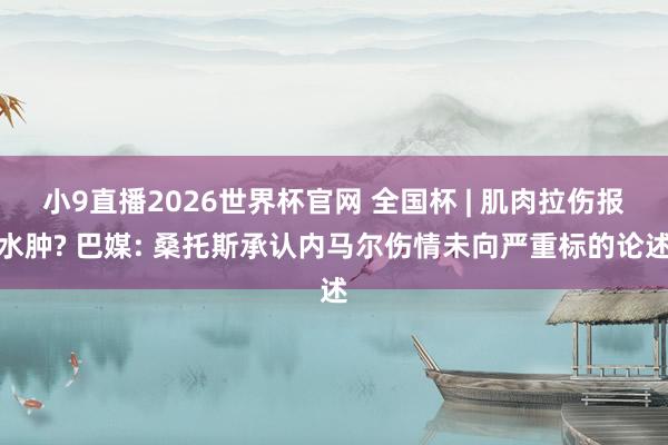 小9直播2026世界杯官网 全国杯 | 肌肉拉伤报水肿? 巴媒: 桑托斯承认内马尔伤情未向严重标的论述