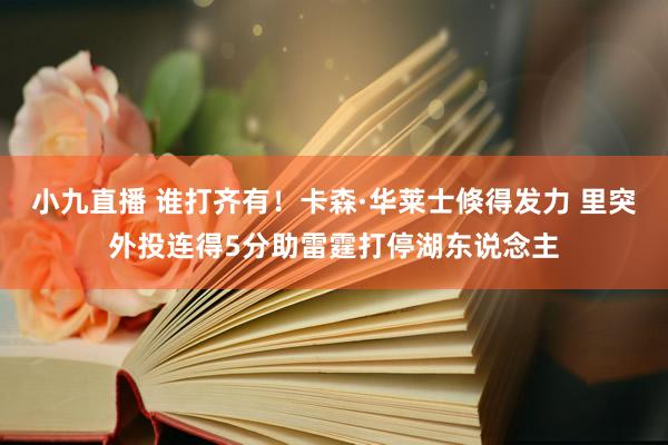 小九直播 谁打齐有！卡森·华莱士倏得发力 里突外投连得5分助雷霆打停湖东说念主