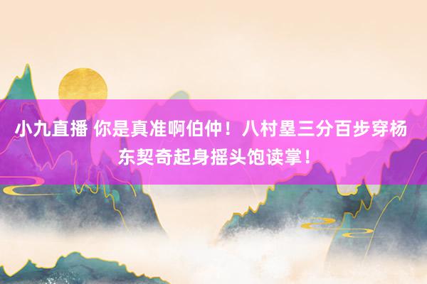 小九直播 你是真准啊伯仲！八村塁三分百步穿杨 东契奇起身摇头饱读掌！