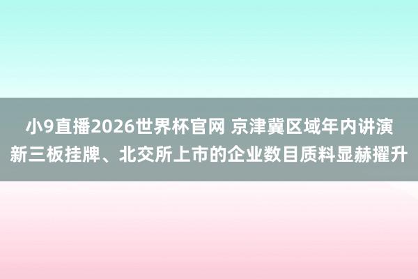 小9直播2026世界杯官网 京津冀区域年内讲演新三板挂牌、北交所上市的企业数目质料显赫擢升