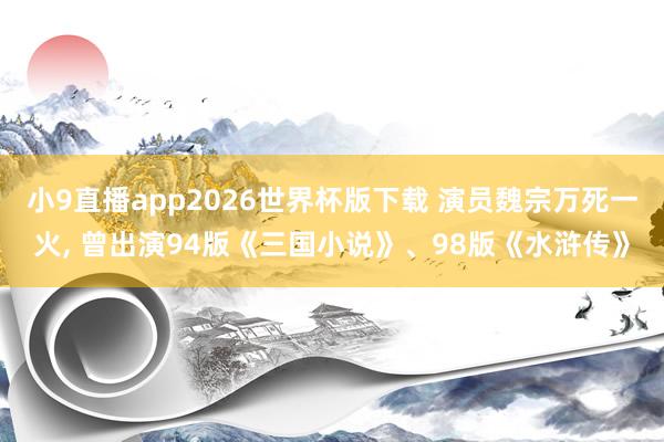 小9直播app2026世界杯版下载 演员魏宗万死一火， 曾出演94版《三国小说》、98版《水浒传》