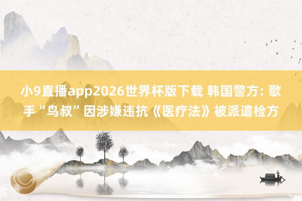 小9直播app2026世界杯版下载 韩国警方: 歌手“鸟叔”因涉嫌违抗《医疗法》被派遣检方