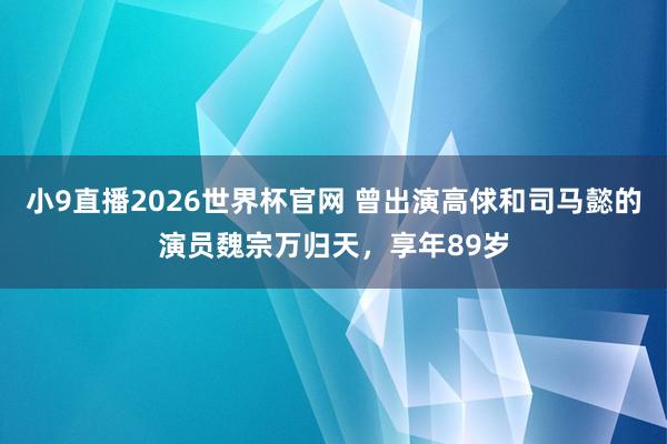 小9直播2026世界杯官网 曾出演高俅和司马懿的演员魏宗万归天，享年89岁
