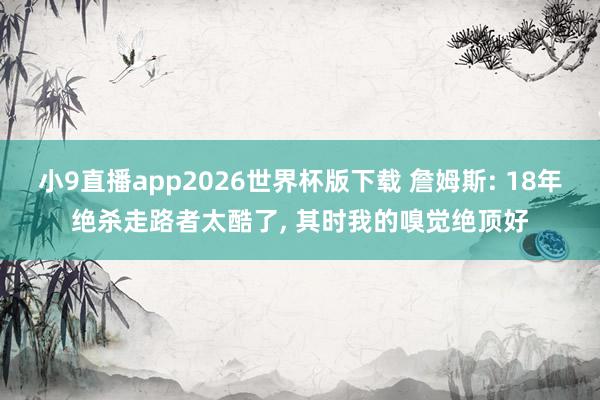 小9直播app2026世界杯版下载 詹姆斯: 18年绝杀走路者太酷了， 其时我的嗅觉绝顶好
