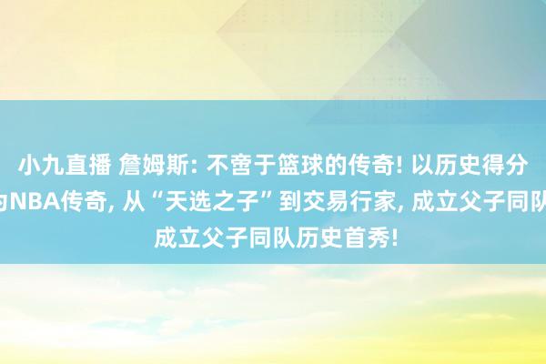 小九直播 詹姆斯: 不啻于篮球的传奇! 以历史得分王身份成为NBA传奇， 从“天选之子”到交易行家， 成立父子同队历史首秀!