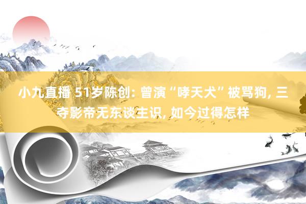 小九直播 51岁陈创: 曾演“哮天犬”被骂狗， 三夺影帝无东谈主识， 如今过得怎样
