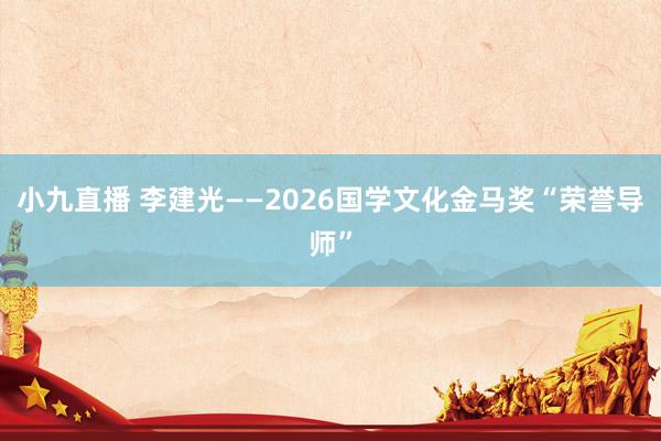 小九直播 李建光——2026国学文化金马奖“荣誉导师”