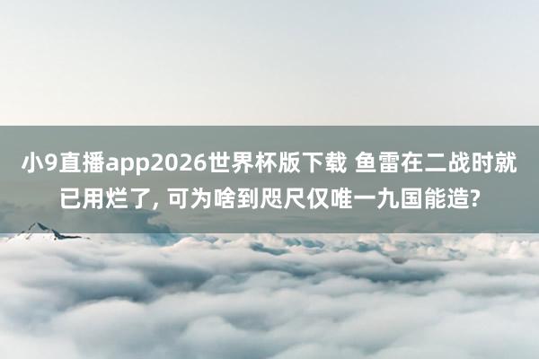 小9直播app2026世界杯版下载 鱼雷在二战时就已用烂了， 可为啥到咫尺仅唯一九国能造?