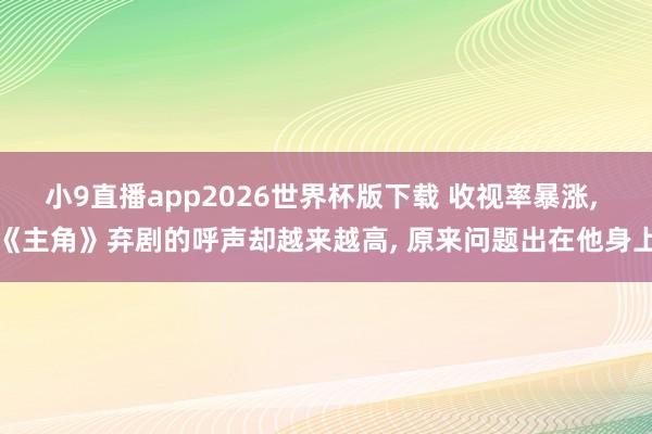 小9直播app2026世界杯版下载 收视率暴涨， 《主角》弃剧的呼声却越来越高， 原来问题出在他身上