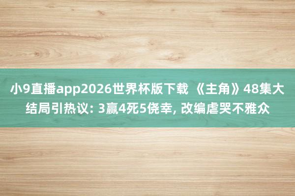 小9直播app2026世界杯版下载 《主角》48集大结局引热议: 3赢4死5侥幸， 改编虐哭不雅众