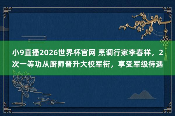 小9直播2026世界杯官网 烹调行家李春祥，2次一等功从厨师晋升大校军衔，享受军级待