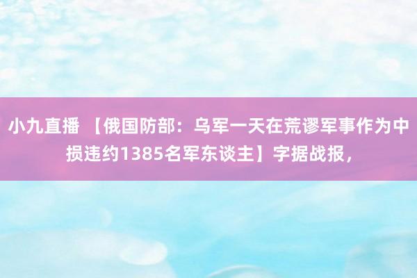 小九直播 【俄国防部：乌军一天在荒谬军事作为中损违约1385名军东谈主】字据战报，