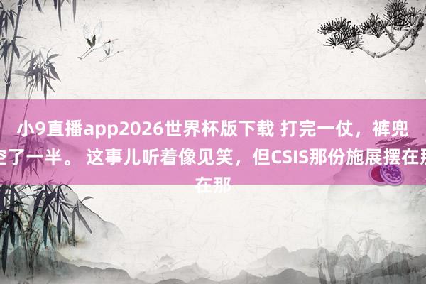 小9直播app2026世界杯版下载 打完一仗，裤兜空了一半。 这事儿听着像见笑，但C
