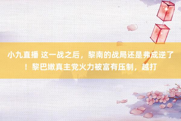 小九直播 这一战之后，黎南的战局还是弗成逆了！黎巴嫩真主党火力被富有压制，越打